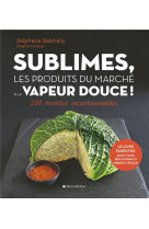 Sublimes, les produits du marche a la vapeur douce - 200 recettes incontournables