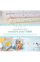 Le grand livre de la couture pour bebe : 50 modeles d-accessoires et de vetements de la naissance a