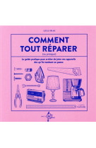 Comment tout reparer (avec la recyclerie) - le guide pratique pour arreter de jeter vos appareils de