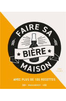 Faire sa biere maison  -  avec 100 recettes pour les brasseurs amateurs