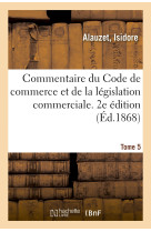 Commentaire du code de commerce et de la législation commerciale. 2e édition. tome 5