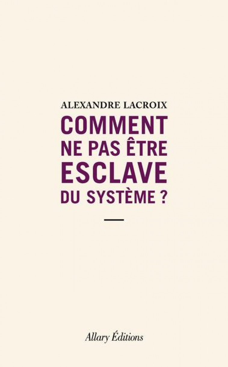 COMMENT NE PAS ETRE ESCLAVE DU SYSTEME ? - LACROIX ALEXANDRE - ALLARY