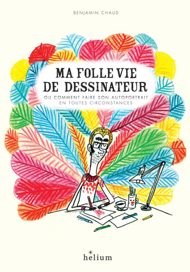 MA FOLLE VIE DE DESSINATEUR - OU COMMENT FAIRE SON AUTOPORTRAIT EN TOUTES CIRCONSTANCES - CHAUD BENJAMIN - ACTES SUD