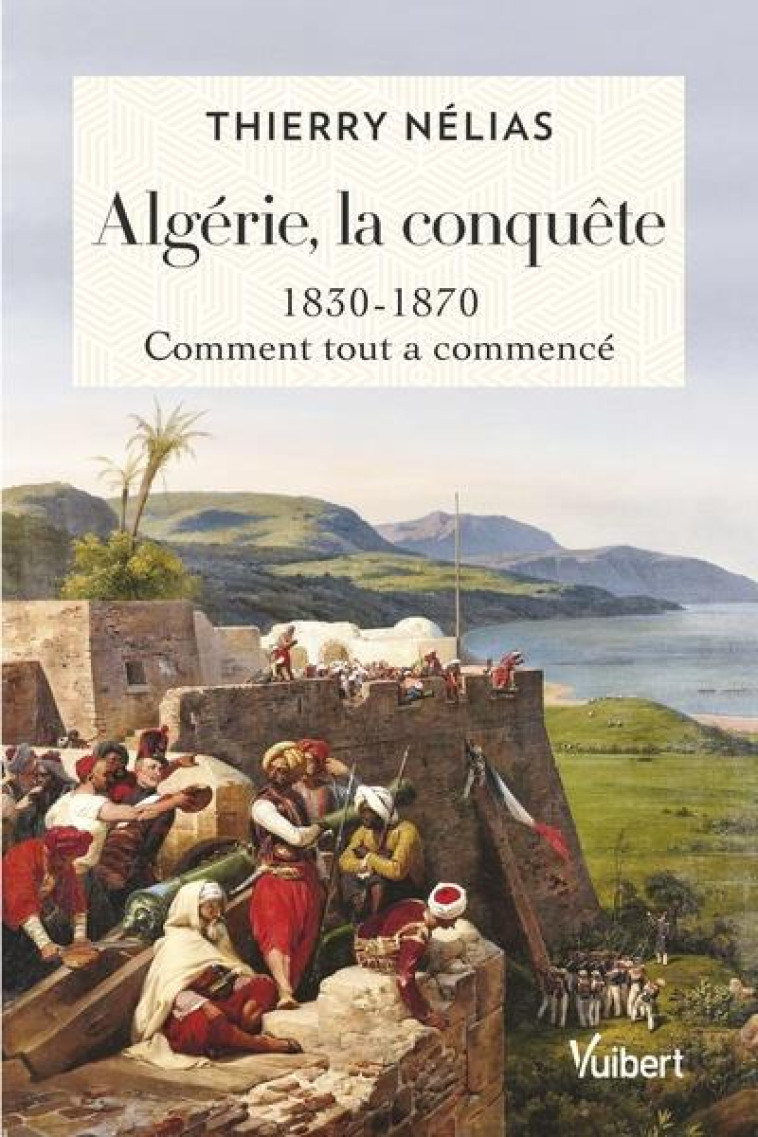 ALGERIE, LA CONQUETE - 1830-1870, COMMENT TOUT A COMMENCE - NELIAS THIERRY - VUIBERT