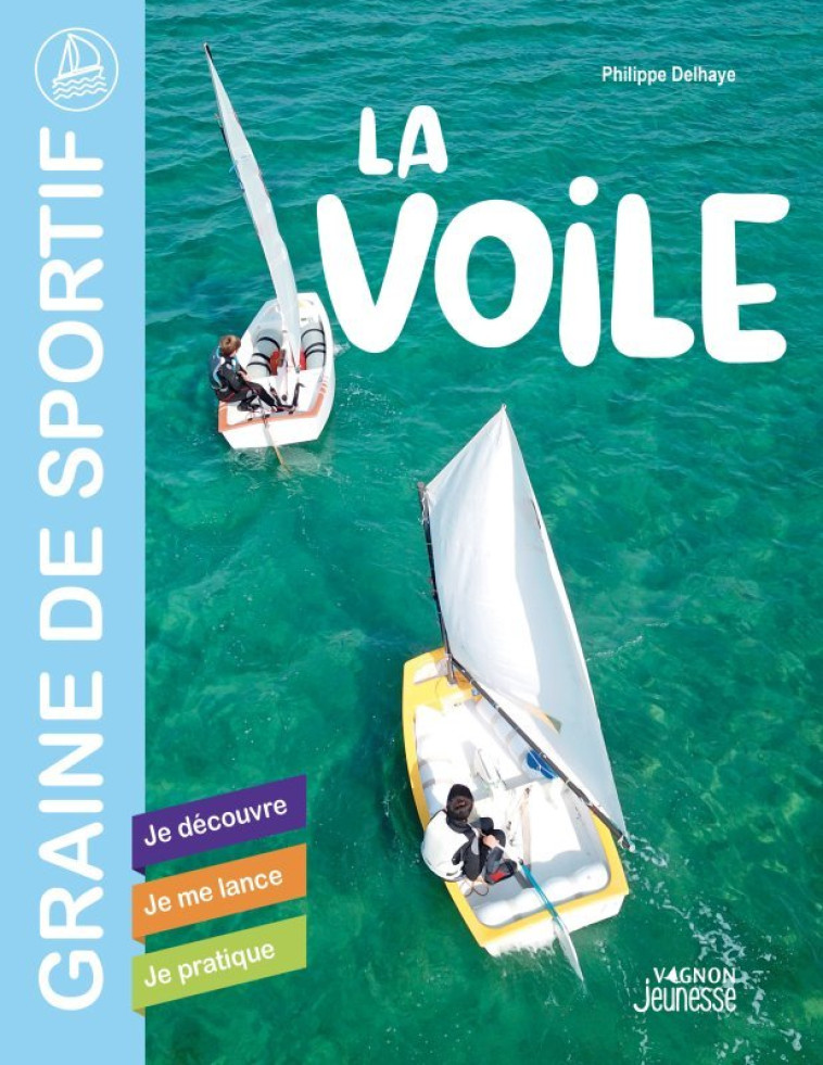 LA VOILE. JE DECOUVRE - JE ME LANCE - JE PRATIQUE - Philippe Delhaye - VAGNON