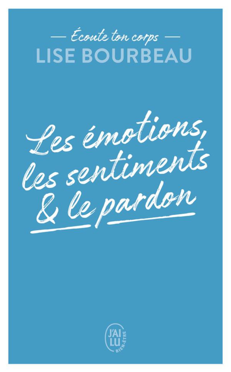 ECOUTE TON CORPS - LES EMOTIONS, LES SENTIMENTS ET LE PARDON - LES EMOTIONS, LES - BOURBEAU LISE - J'AI LU