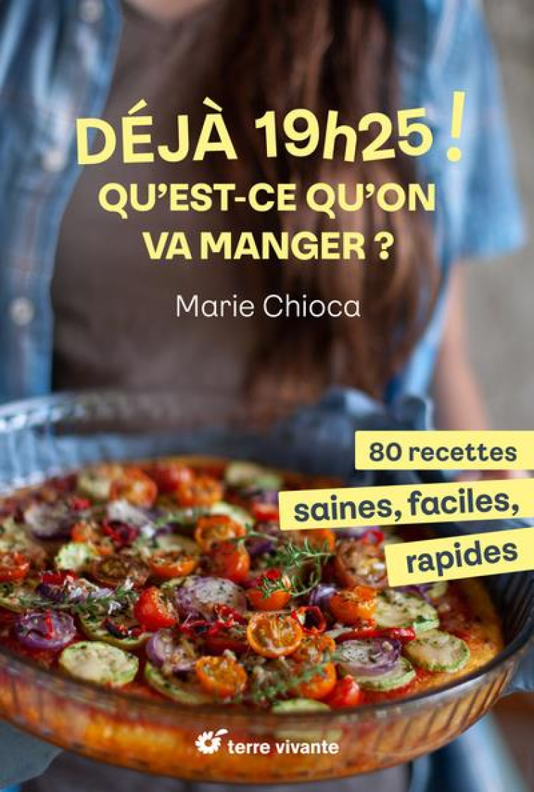 DEJA 19H25 ! QU EST-CE QU ON VA MANGER ? - 80 RECETTES SAINES, FACILES ET RAPIDES - CHIOCA MARIE - TERRE VIVANTE