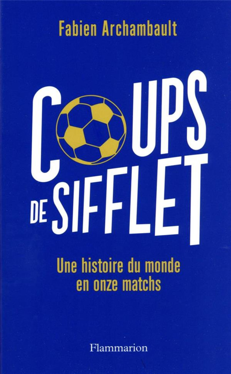 COUPS DE SIFFLET - UNE HISTOIRE DU MONDE EN ONZE MATCHS - ARCHAMBAULT FABIEN - FLAMMARION