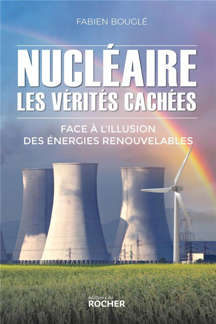 NUCLEAIRE : LES VERITES CACHEES - FACE A L-ILLUSION DES ENERGIES RENOUVELABLES - BOUGLE FABIEN - DU ROCHER