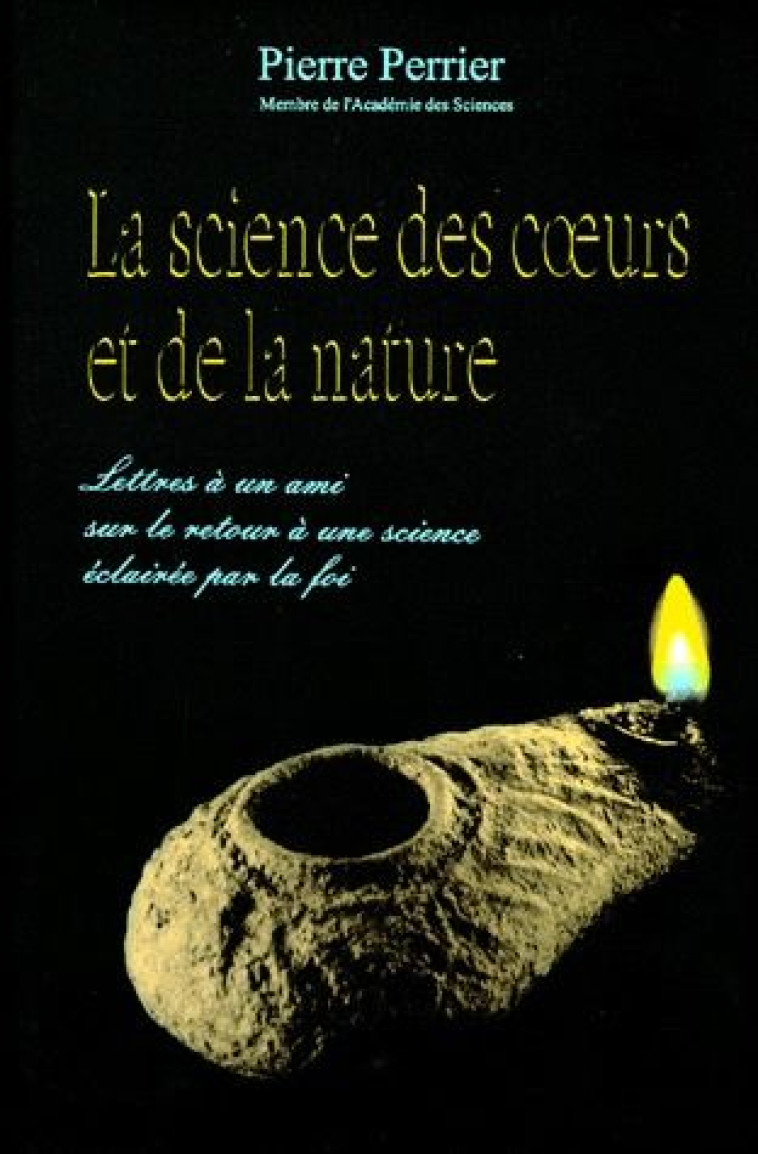 LA SCIENCE DES COEURS ET DE LA NATURE : LETTRES A UN AMI SUR LE RETOUR A UNE SCIENCE ECLAIREE PAR LA - PERRIER PIERRE - DESIRIS