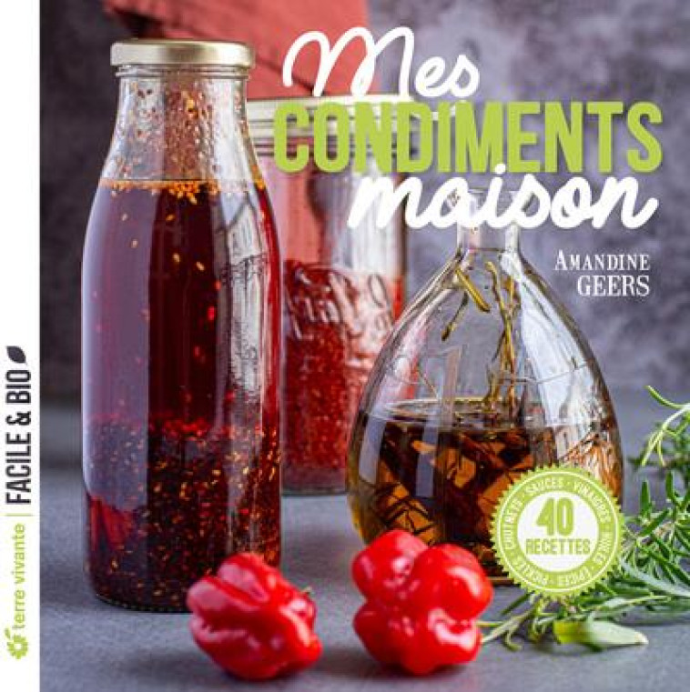 MES CONDIMENTS MAISON - PICKLES, CHUTNEYS, SAUCES, VINAIGRES, HUILES, EPICES... - GEERS AMANDINE - TERRE VIVANTE