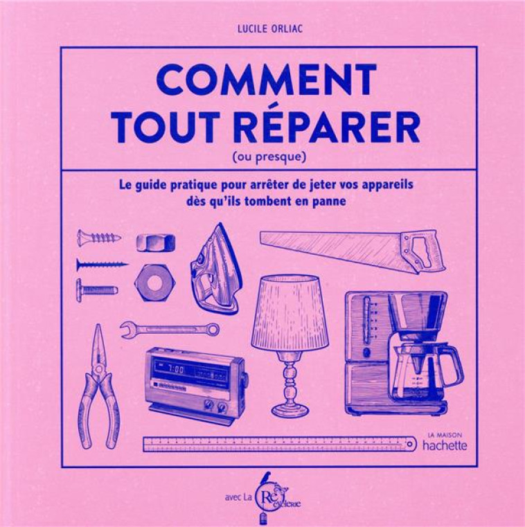 COMMENT TOUT REPARER (AVEC LA RECYCLERIE) - LE GUIDE PRATIQUE POUR ARRETER DE JETER VOS APPAREILS DE - LA RECYCLERIE/ORLIAC - HACHETTE