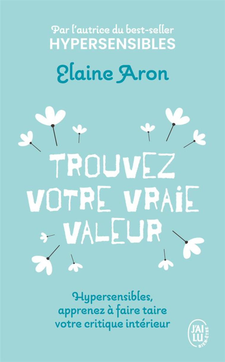 TROUVEZ VOTRE VRAIE VALEUR - HYPERSENSIBLES, APPRENEZ A FAIRE TAIRE VOTRE CRITIQUE INTERIEUR - ARON ELAINE - J'AI LU