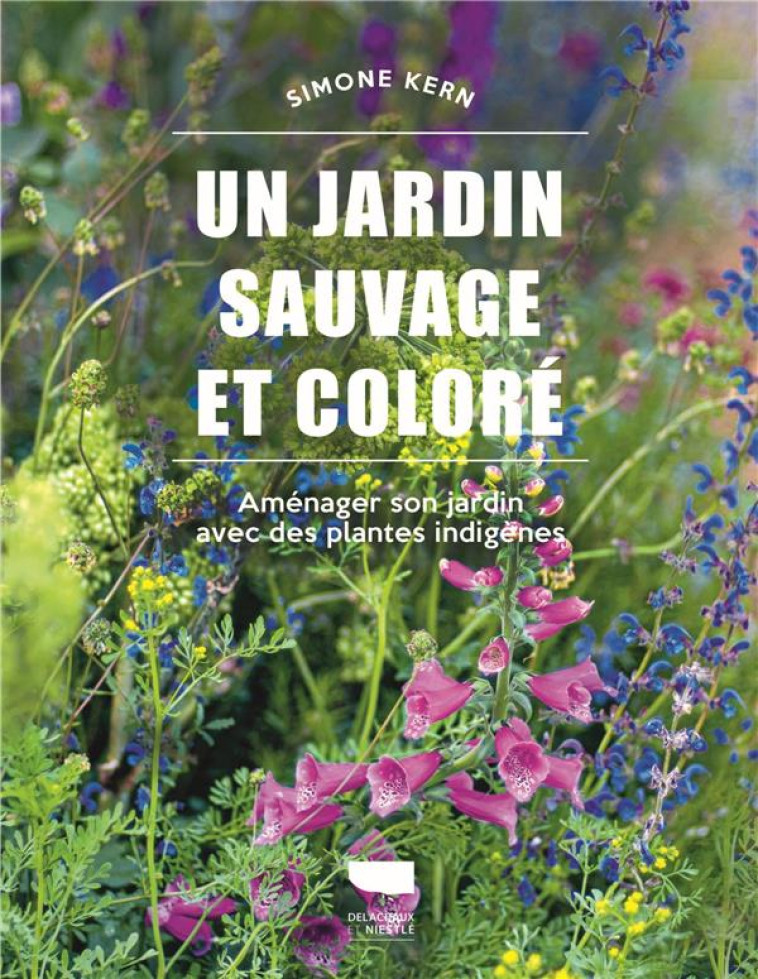 UN JARDIN SAUVAGE ET COLORE. AMENAGER SON JARDIN AVEC DES PLANTES INDIGENES - KERN SIMONE - DELACHAUX