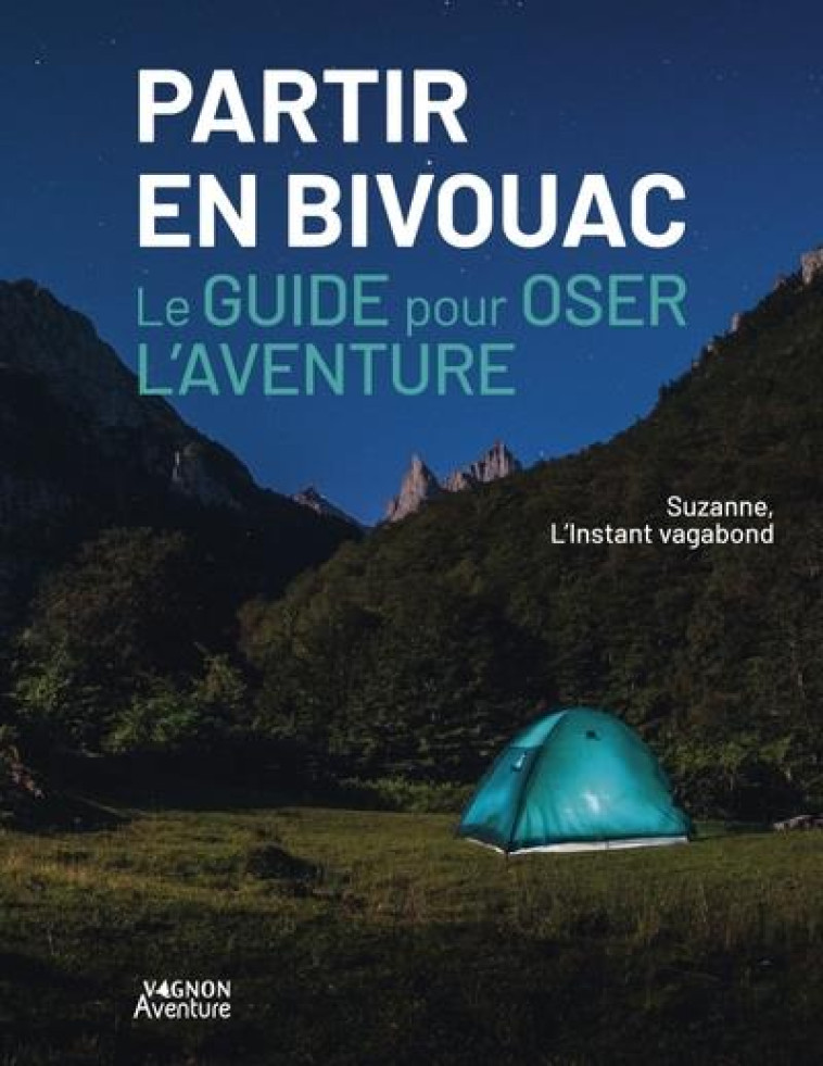 PARTIR EN BIVOUAC - LE GUIDE POUR OSER L-AVENTURE - L-INSTANT VAGABOND S - VAGNON