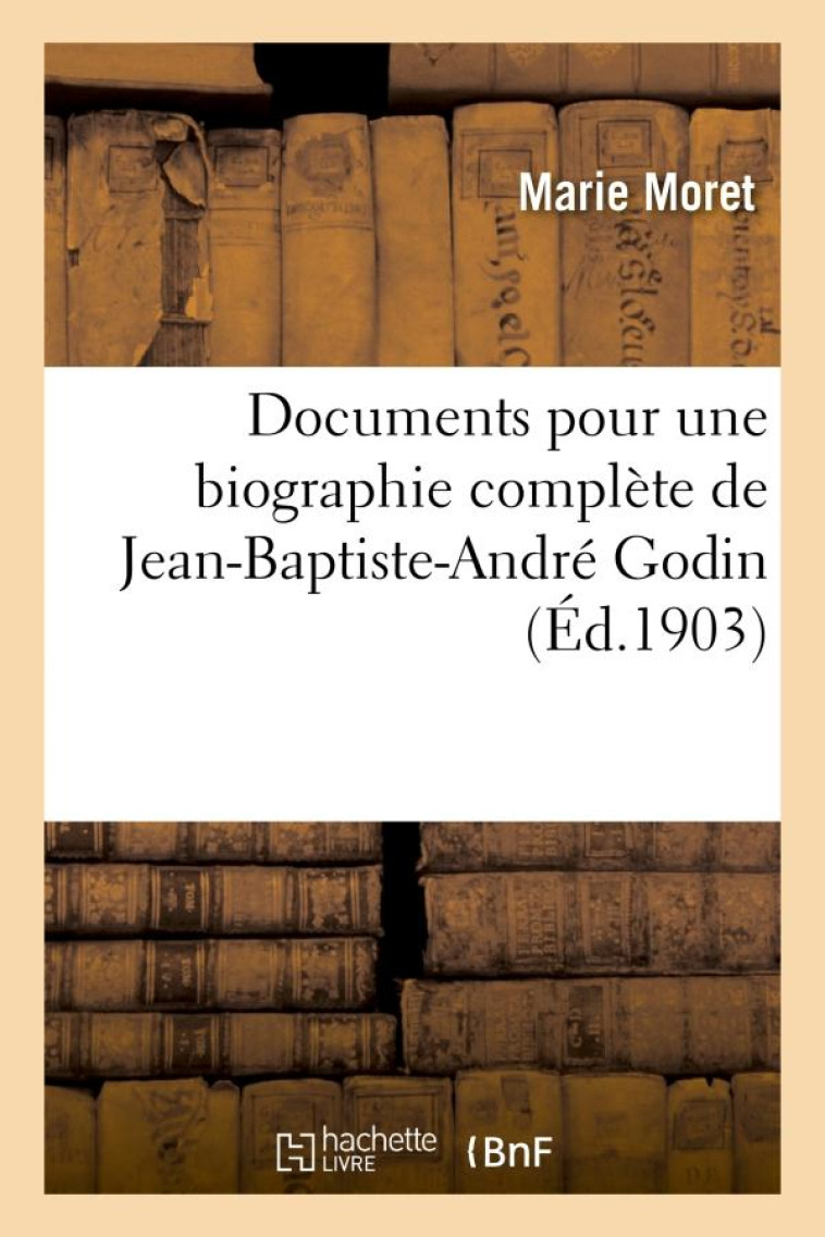 DOCUMENTS POUR UNE BIOGRAPHIE COMPLETE DE JEAN-BAPTISTE-ANDRE GODIN - MORET/GODIN - HACHETTE