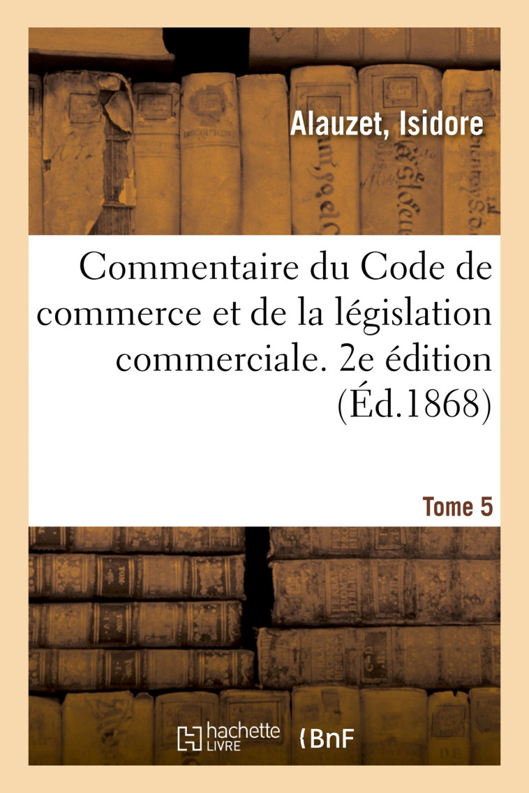 Commentaire du Code de commerce et de la législation commerciale. 2e édition. Tome 5 - Isidore Alauzet - HACHETTE BNF