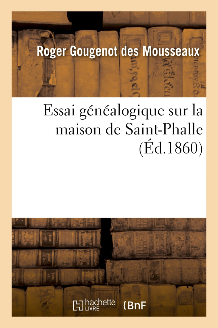 Essai généalogique sur la maison de Saint-Phalle, d'après monuments et d'après titres existant - Roger Gougenot des Mousseaux - HACHETTE BNF